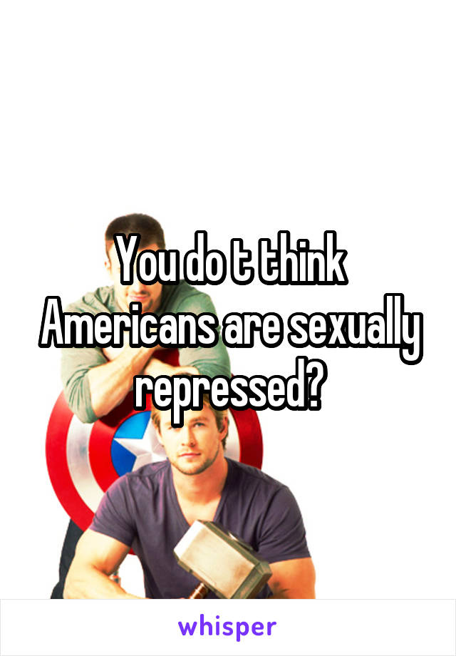 You do t think Americans are sexually repressed?