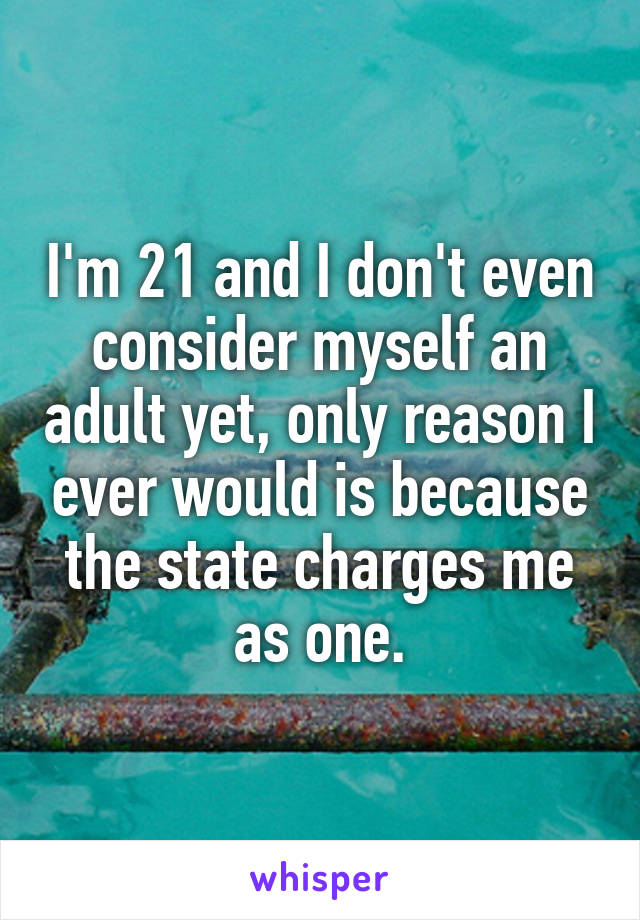 I'm 21 and I don't even consider myself an adult yet, only reason I ever would is because the state charges me as one.