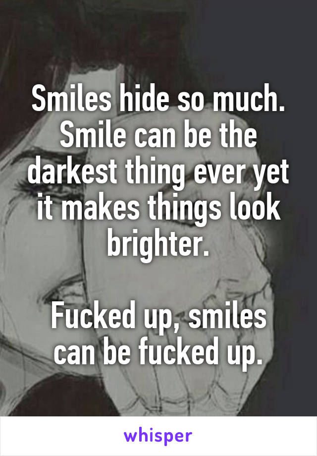 Smiles hide so much. Smile can be the darkest thing ever yet it makes things look brighter.

Fucked up, smiles can be fucked up.