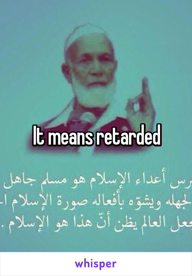 It means retarded