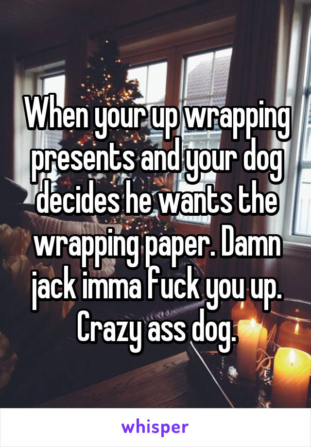 When your up wrapping presents and your dog decides he wants the wrapping paper. Damn jack imma fuck you up. Crazy ass dog.