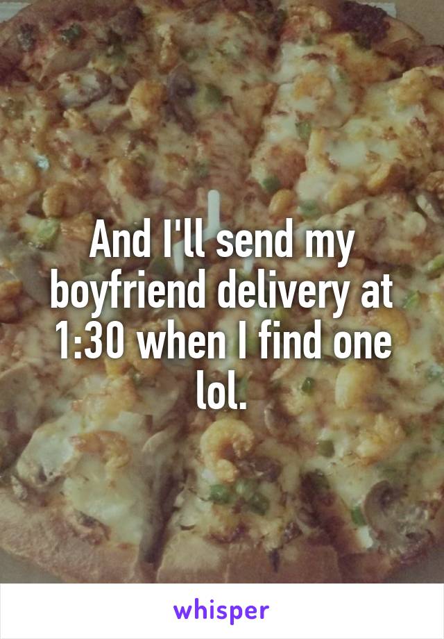 And I'll send my boyfriend delivery at 1:30 when I find one lol.