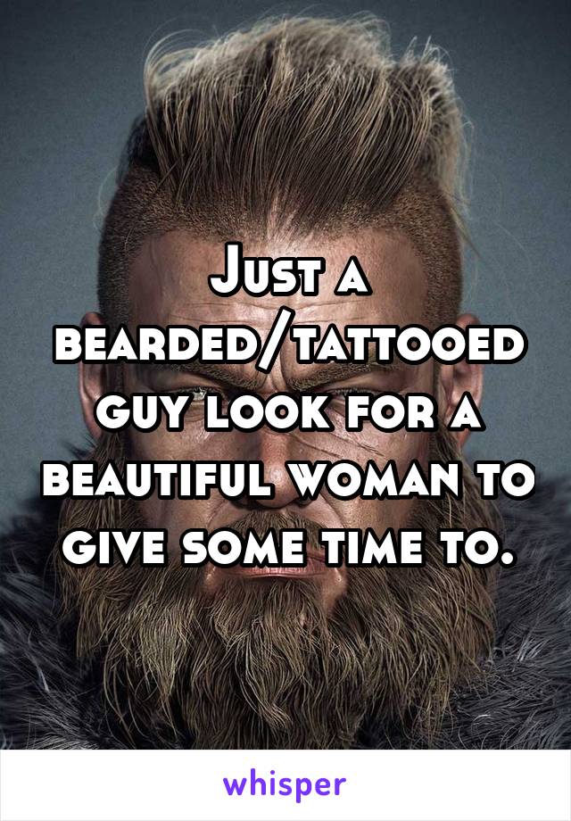 Just a bearded/tattooed guy look for a beautiful woman to give some time to.