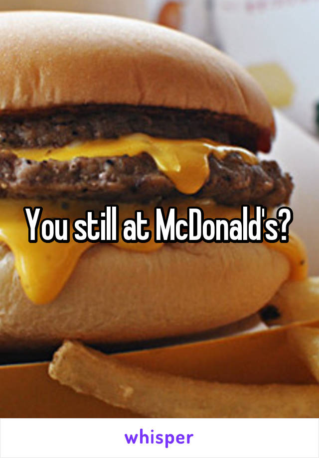 You still at McDonald's? 