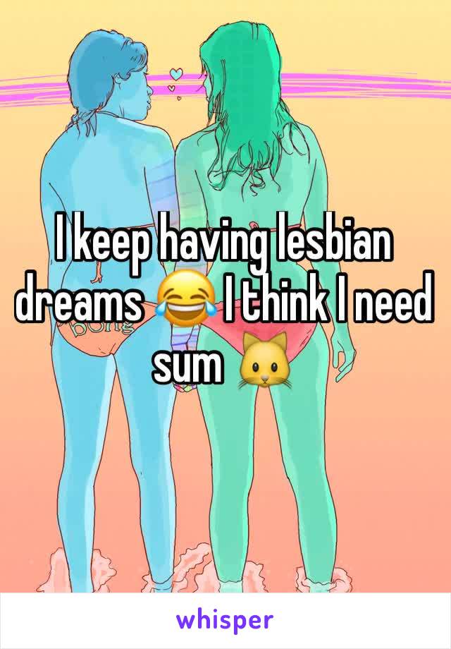 I keep having lesbian dreams 😂 I think I need sum 🐱