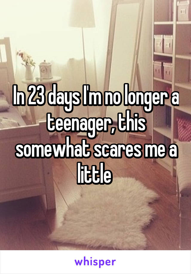 In 23 days I'm no longer a teenager, this somewhat scares me a little 