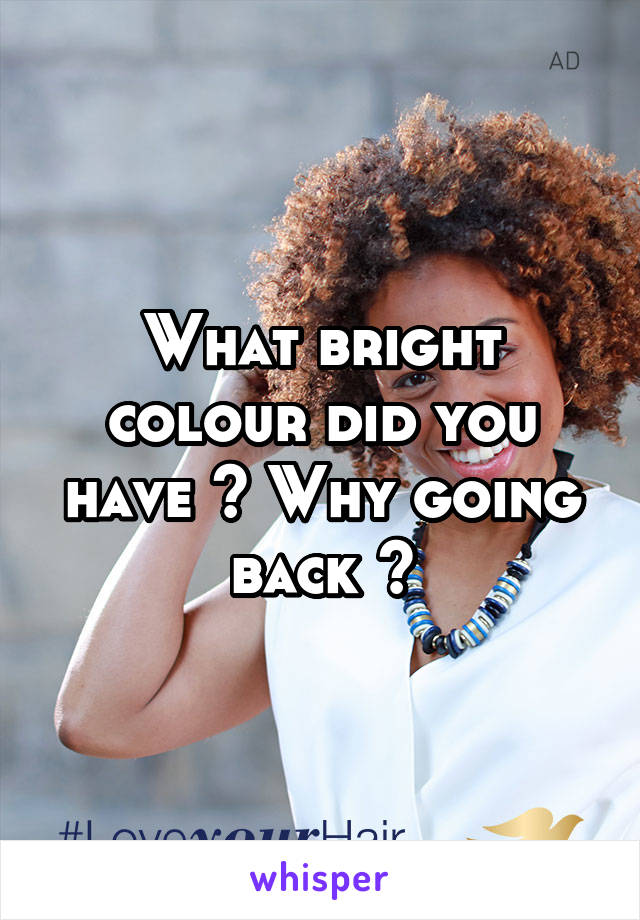 What bright colour did you have ? Why going back ?