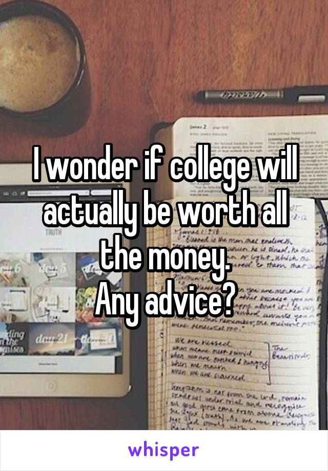 I wonder if college will actually be worth all the money.
Any advice?