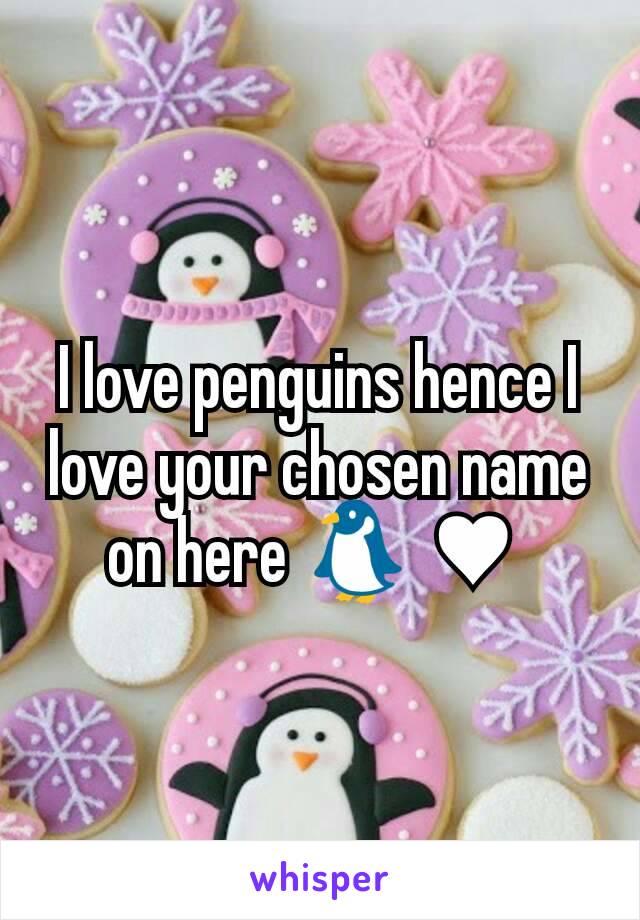 I love penguins hence I love your chosen name on here 🐧 ♥ 