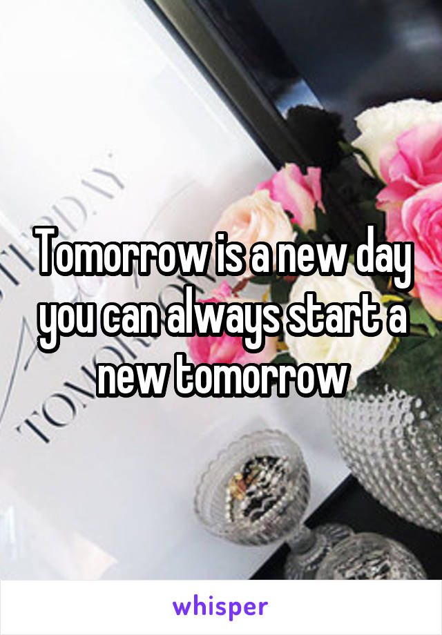 Tomorrow is a new day you can always start a new tomorrow