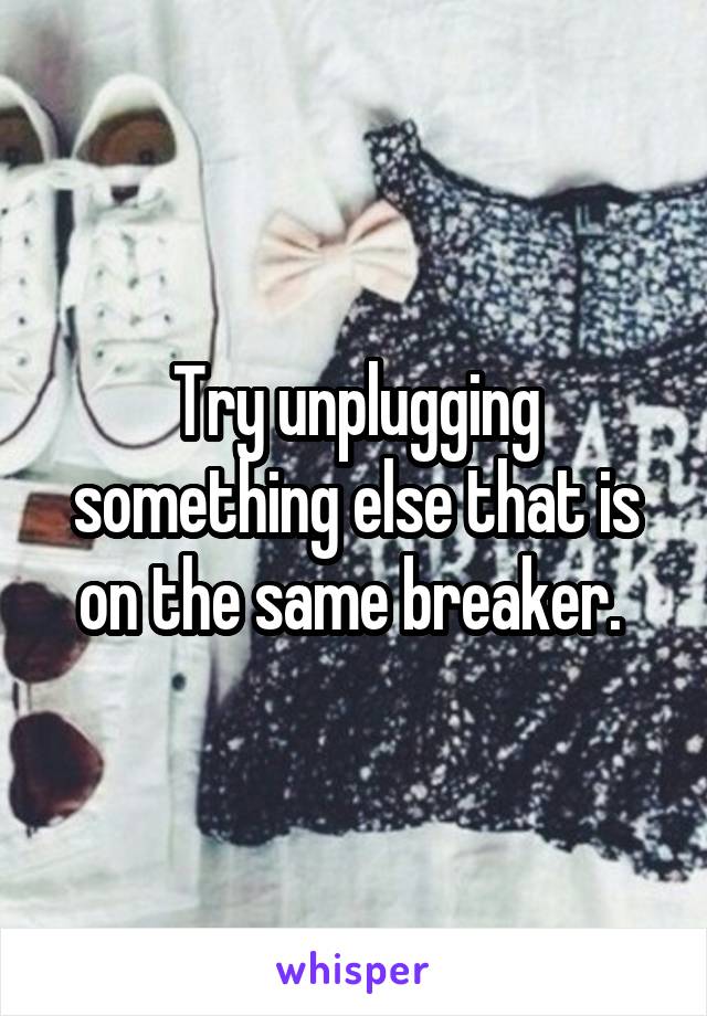 Try unplugging something else that is on the same breaker. 