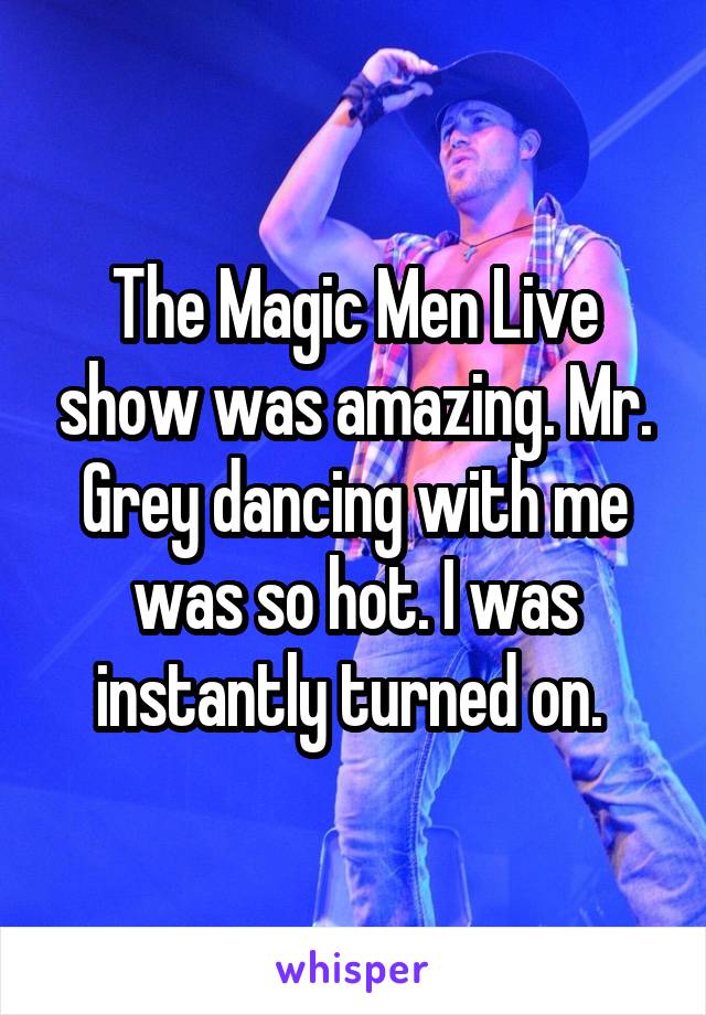The Magic Men Live show was amazing. Mr. Grey dancing with me was so hot. I was instantly turned on. 