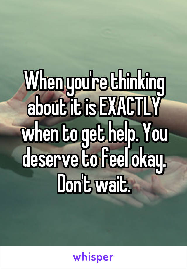 When you're thinking about it is EXACTLY when to get help. You deserve to feel okay. Don't wait.