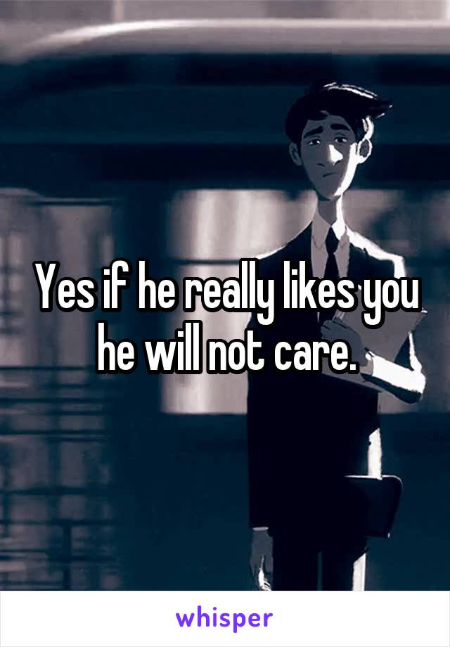 Yes if he really likes you he will not care.