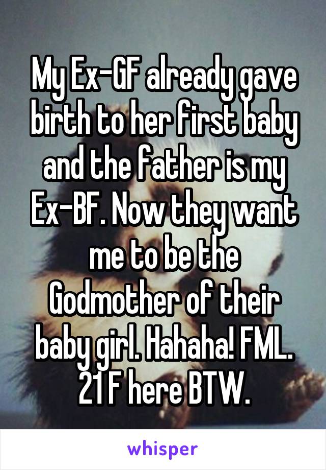 My Ex-GF already gave birth to her first baby and the father is my Ex-BF. Now they want me to be the Godmother of their baby girl. Hahaha! FML.
21 F here BTW.