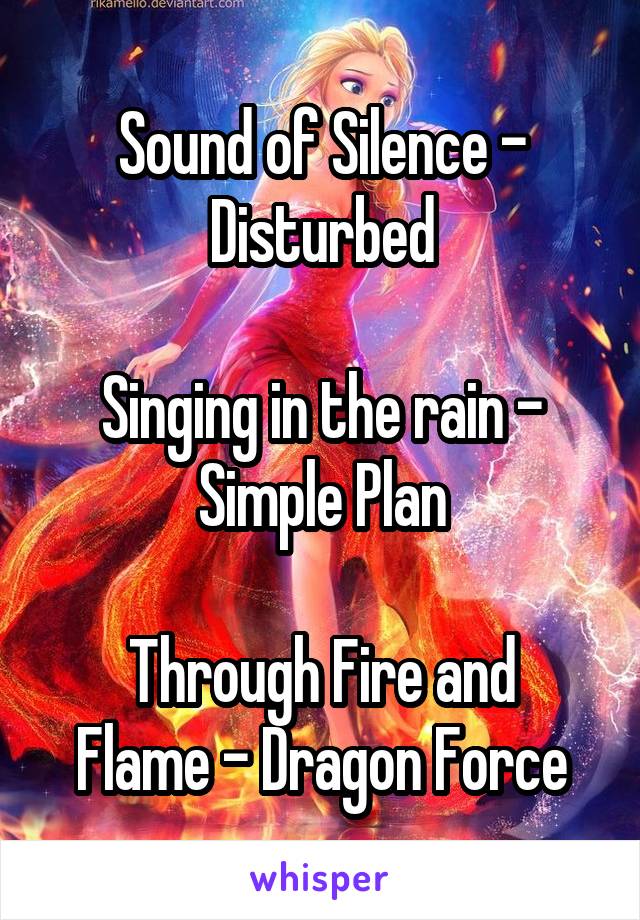 Sound of Silence - Disturbed

Singing in the rain - Simple Plan

Through Fire and Flame - Dragon Force