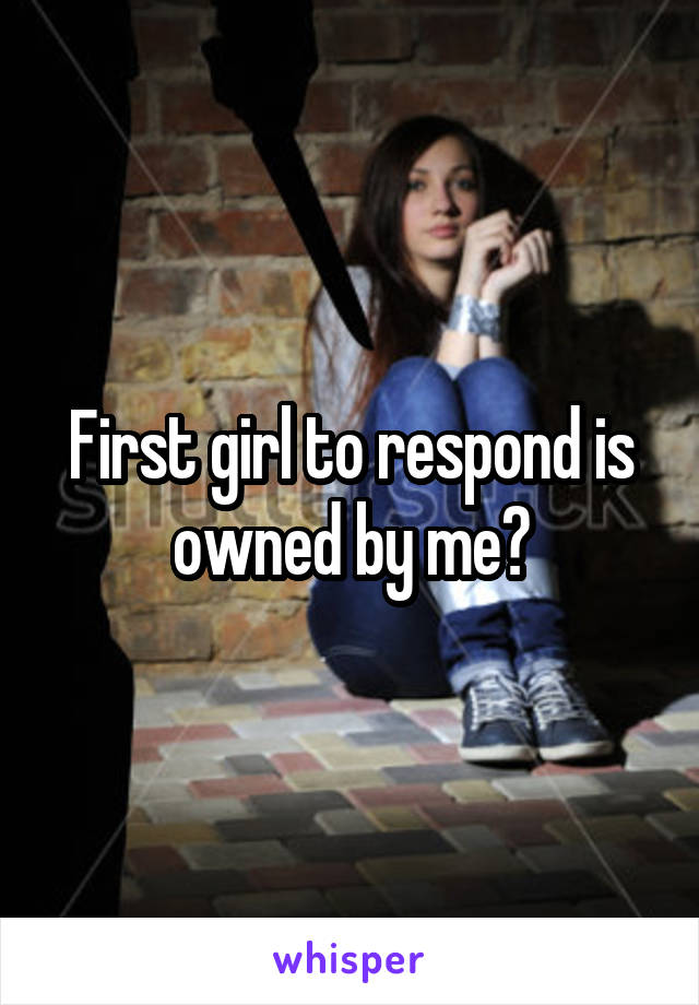 First girl to respond is owned by me?
