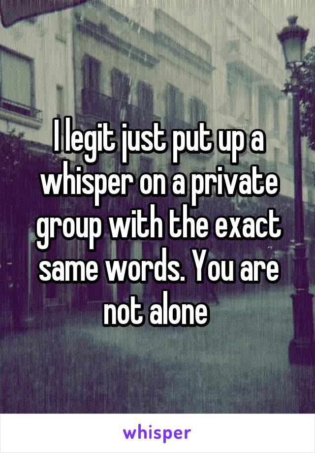 I legit just put up a whisper on a private group with the exact same words. You are not alone 