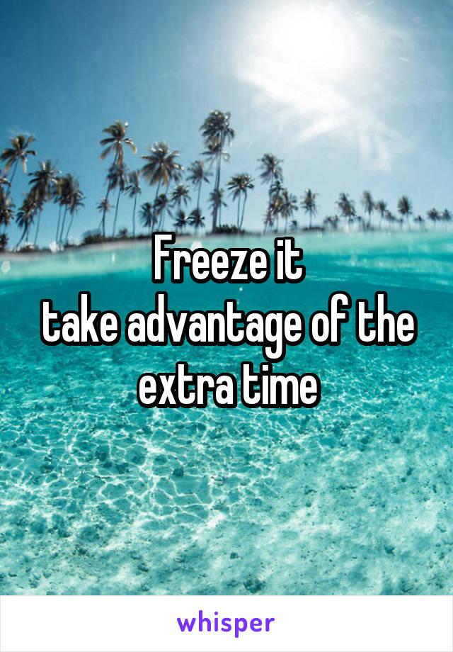 Freeze it
take advantage of the extra time