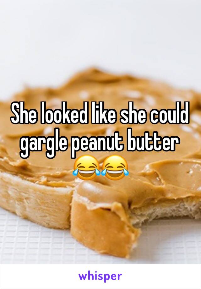 She looked like she could gargle peanut butter 😂😂