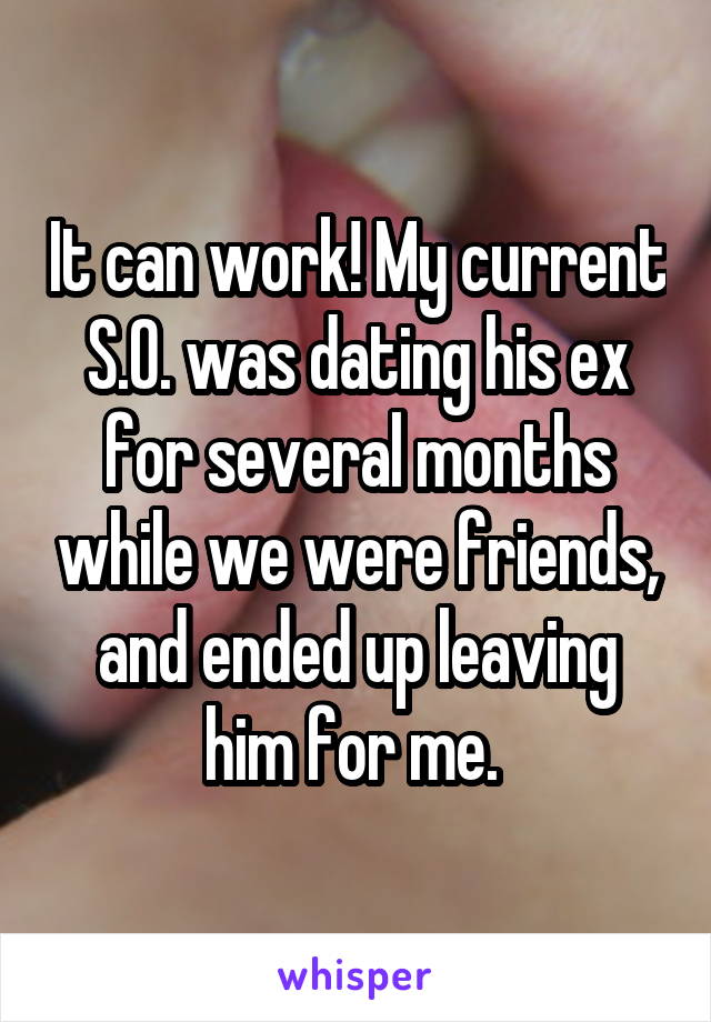 It can work! My current S.O. was dating his ex for several months while we were friends, and ended up leaving him for me. 