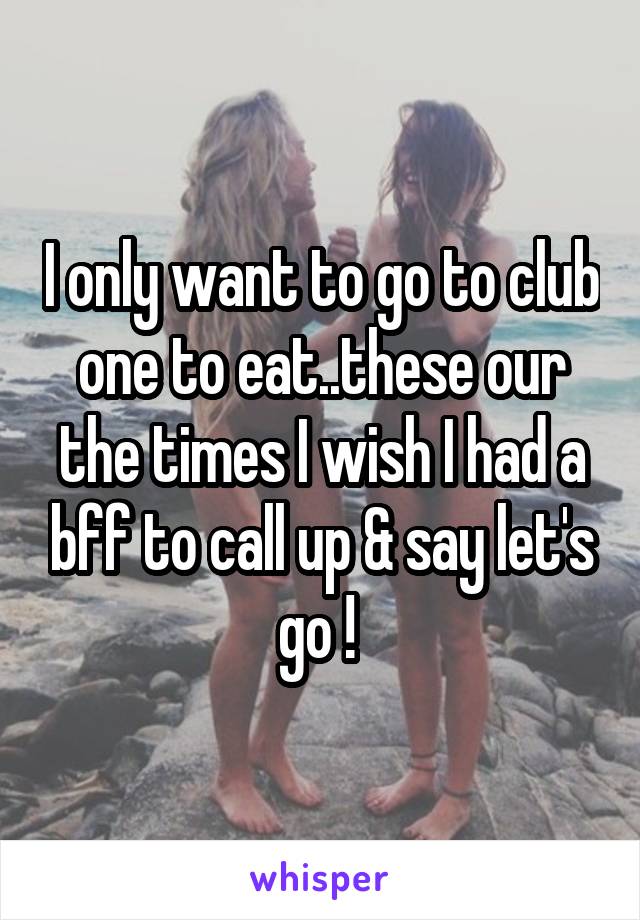 I only want to go to club one to eat..these our the times I wish I had a bff to call up & say let's go ! 