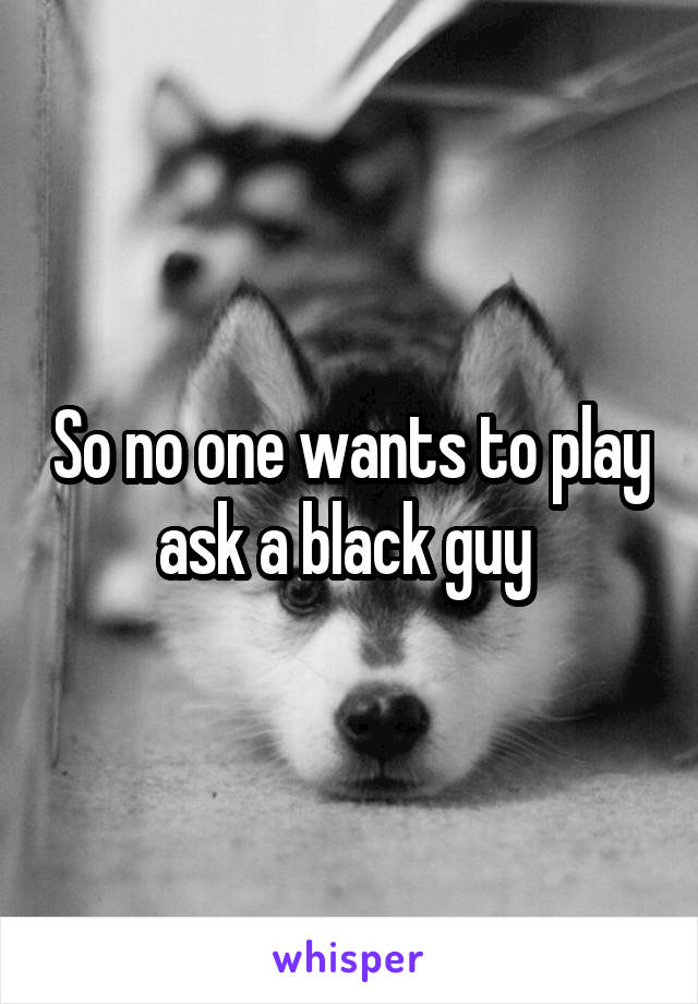 So no one wants to play ask a black guy 