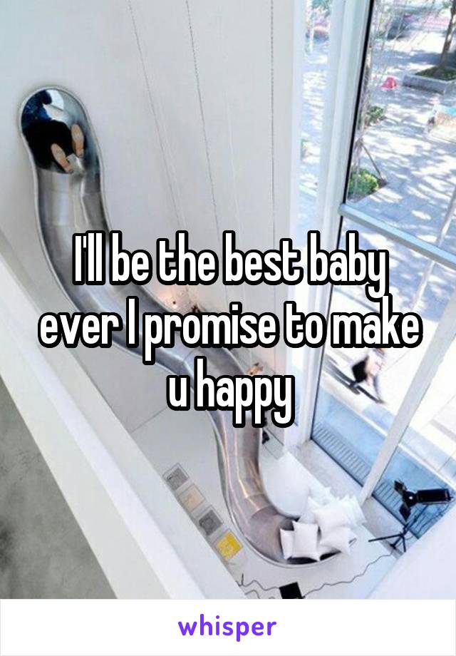 I'll be the best baby ever I promise to make u happy