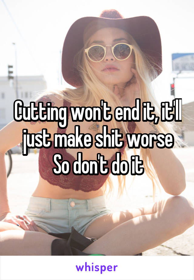 Cutting won't end it, it'll just make shit worse
 So don't do it 