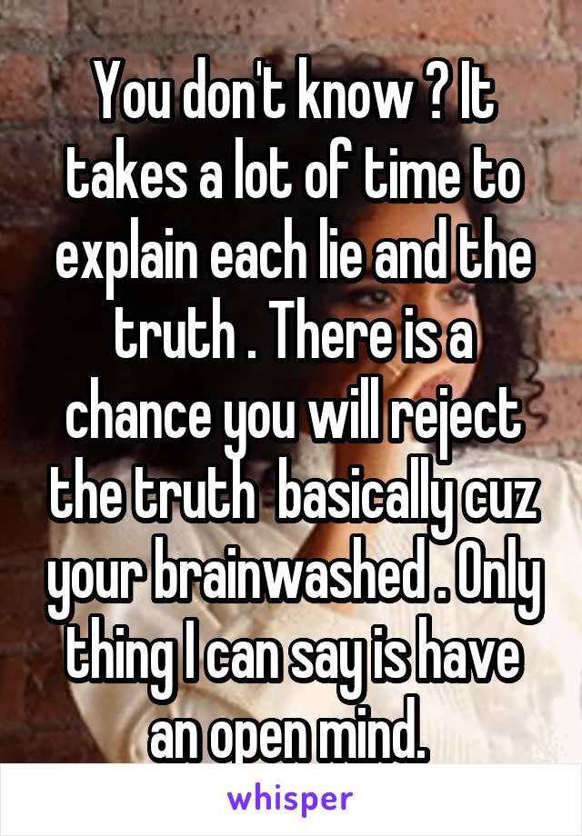 You don't know ? It takes a lot of time to explain each lie and the truth . There is a chance you will reject the truth  basically cuz your brainwashed . Only thing I can say is have an open mind. 