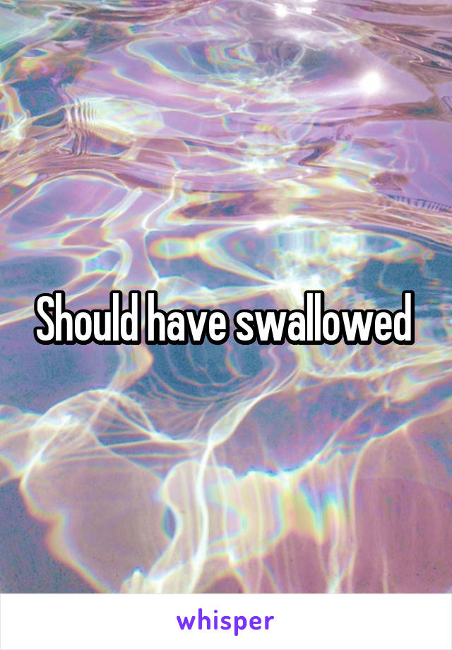 Should have swallowed 