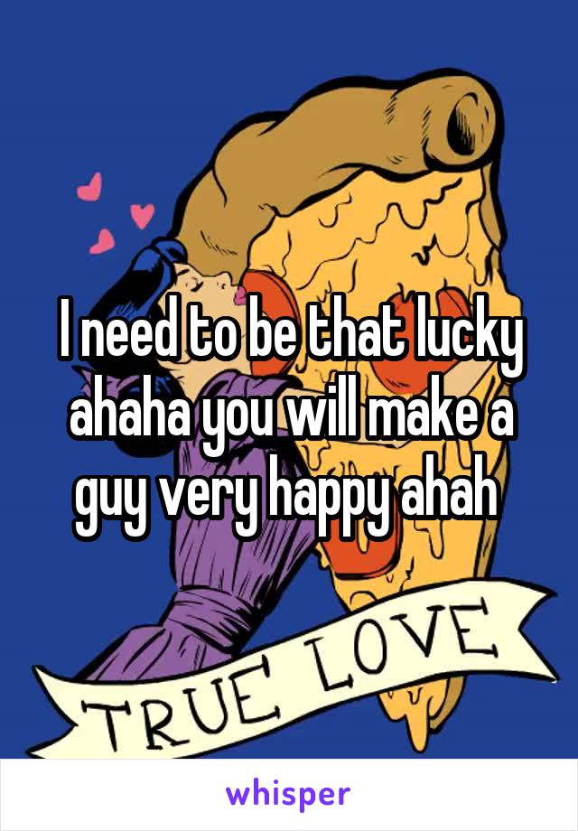 I need to be that lucky ahaha you will make a guy very happy ahah 