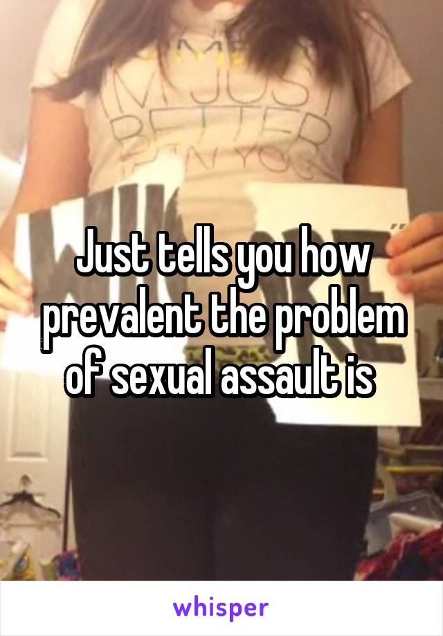 Just tells you how prevalent the problem of sexual assault is 