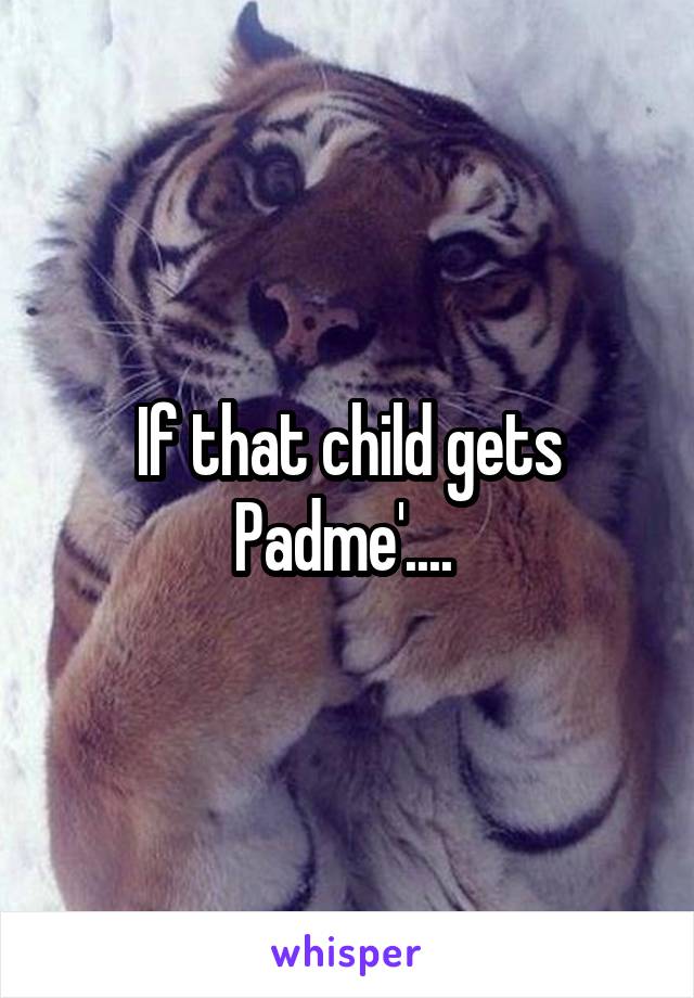 If that child gets Padme'.... 