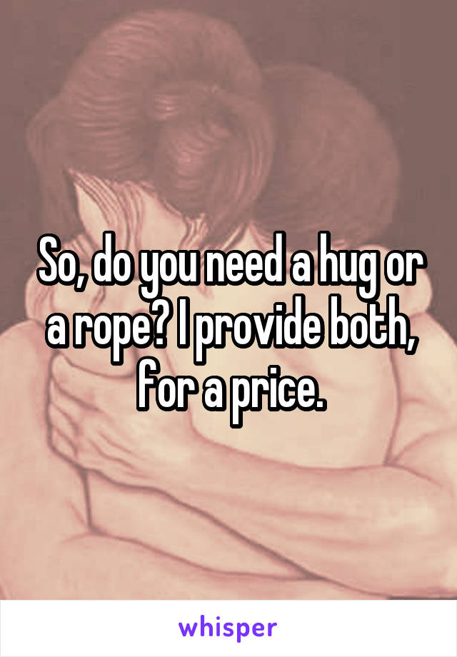 So, do you need a hug or a rope? I provide both, for a price.