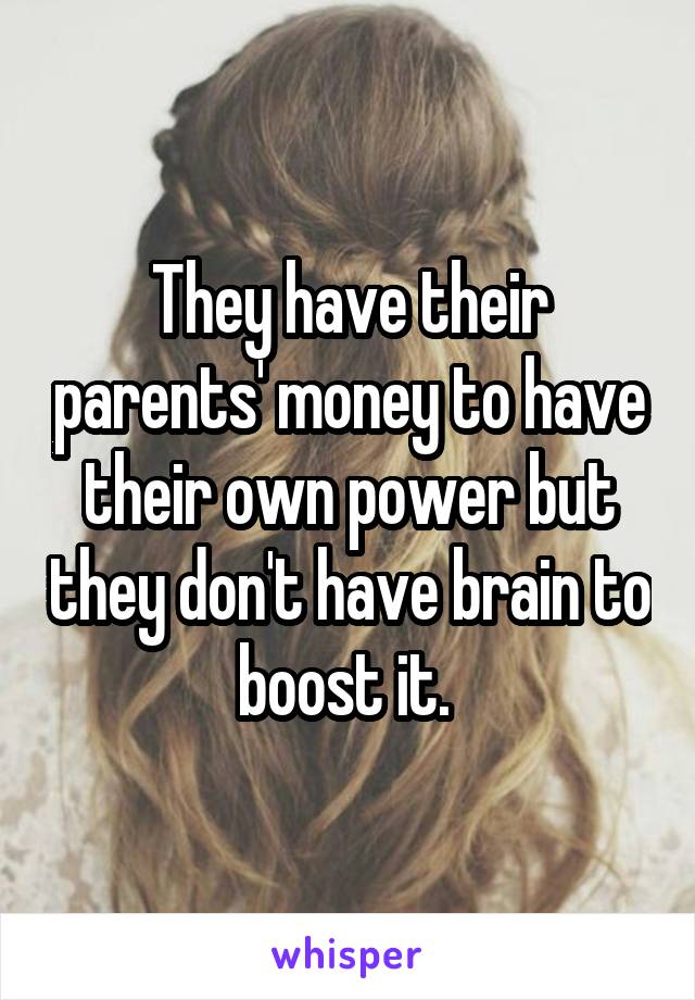 They have their parents' money to have their own power but they don't have brain to boost it. 