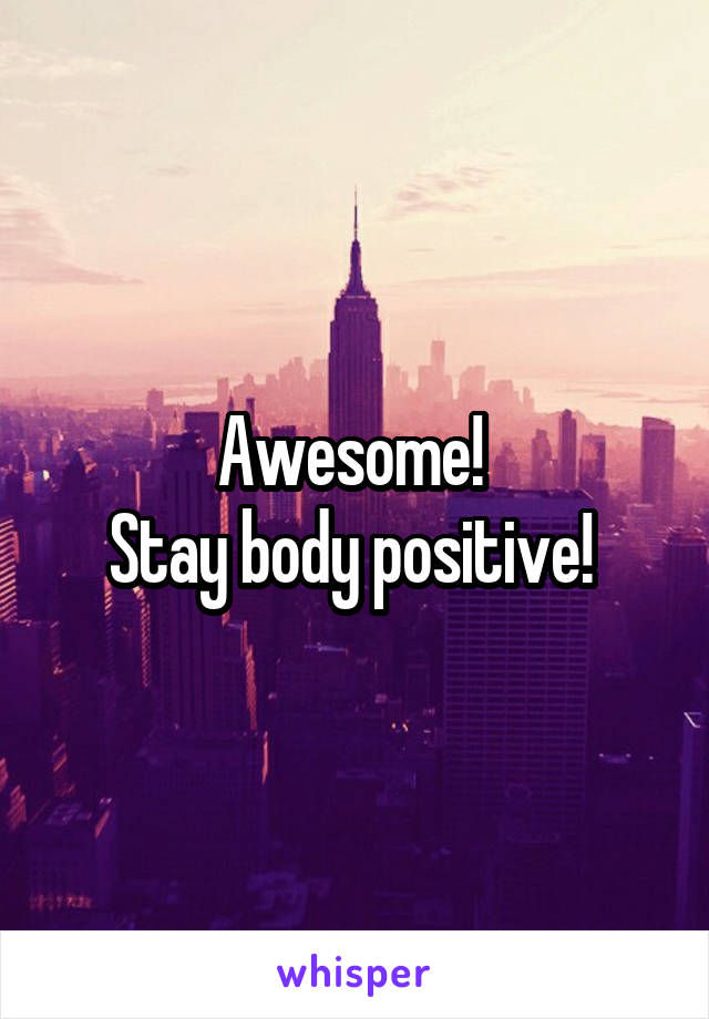 Awesome! 
Stay body positive! 