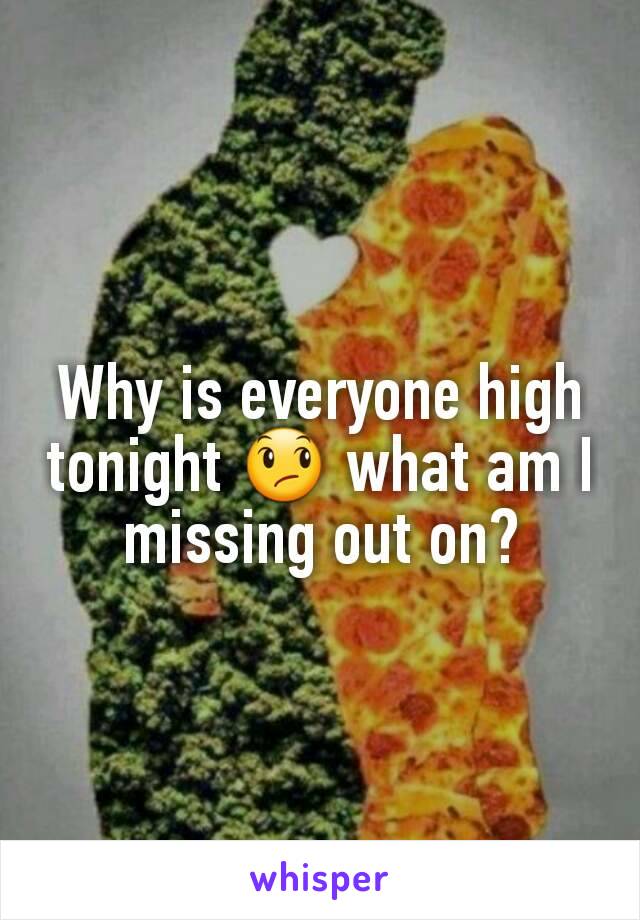 Why is everyone high tonight 😞 what am I missing out on?