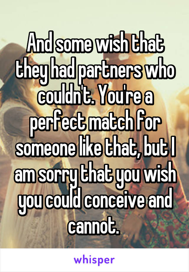 And some wish that they had partners who couldn't. You're a perfect match for someone like that, but I am sorry that you wish you could conceive and cannot. 