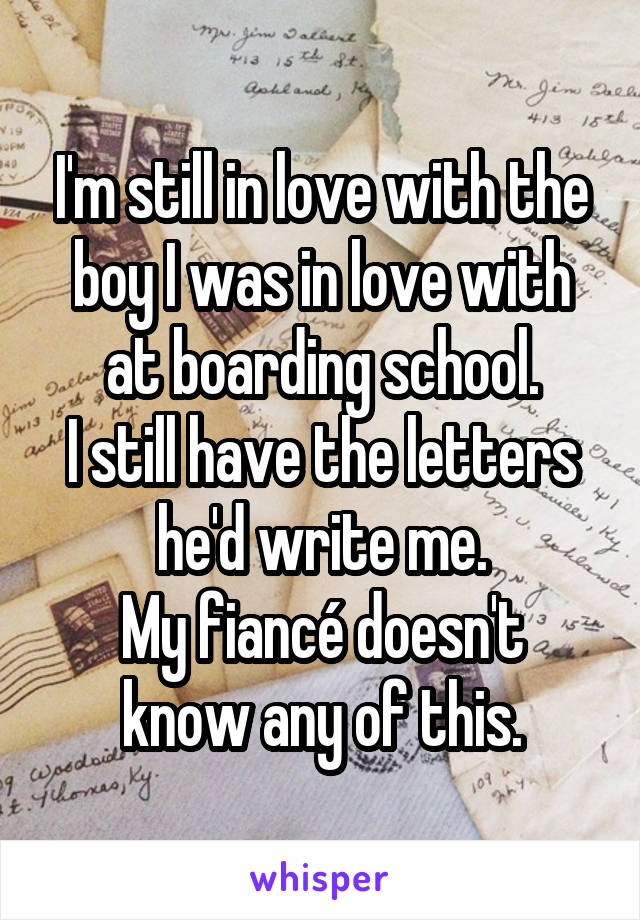 I'm still in love with the boy I was in love with at boarding school.
I still have the letters he'd write me.
My fiancé doesn't know any of this.