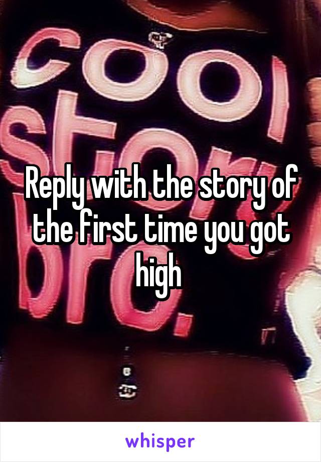 Reply with the story of the first time you got high 