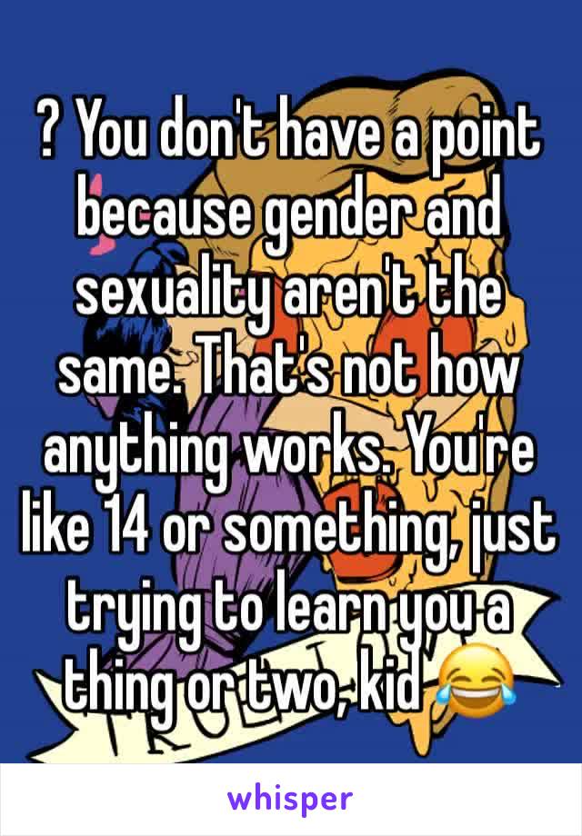 ? You don't have a point because gender and sexuality aren't the same. That's not how anything works. You're like 14 or something, just trying to learn you a thing or two, kid 😂