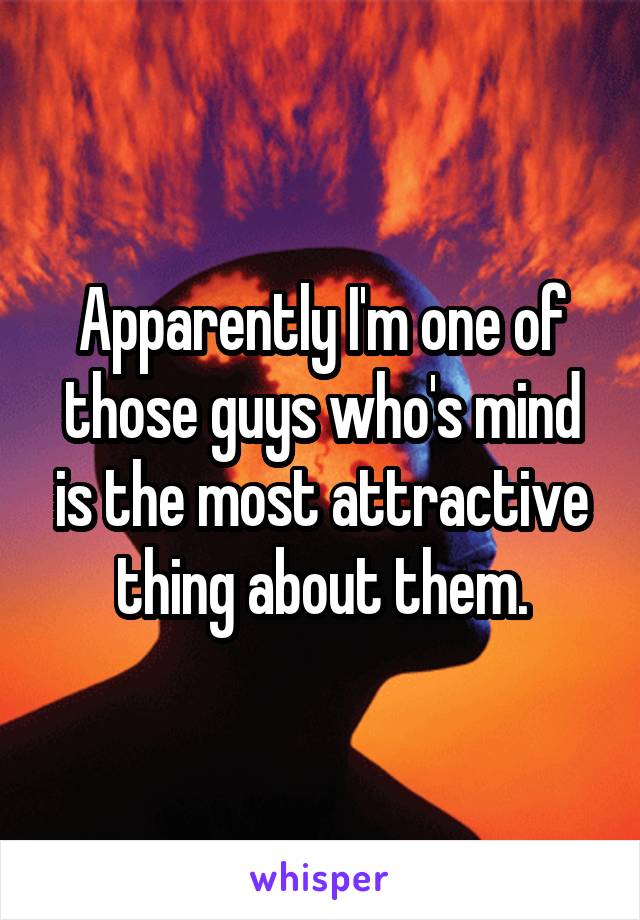 Apparently I'm one of those guys who's mind is the most attractive thing about them.