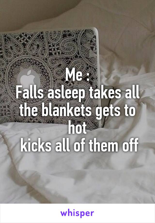 Me :
Falls asleep takes all the blankets gets to hot
 kicks all of them off