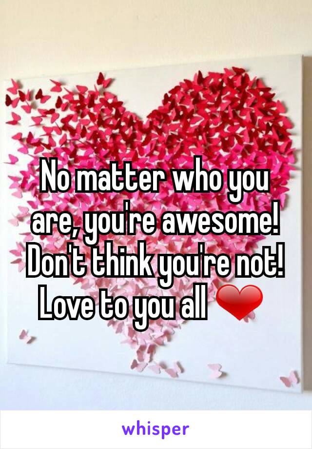 No matter who you are, you're awesome! Don't think you're not! Love to you all ❤ 