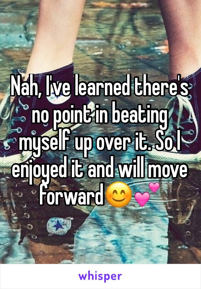Nah, I've learned there's no point in beating myself up over it. So I enjoyed it and will move forward😊💕