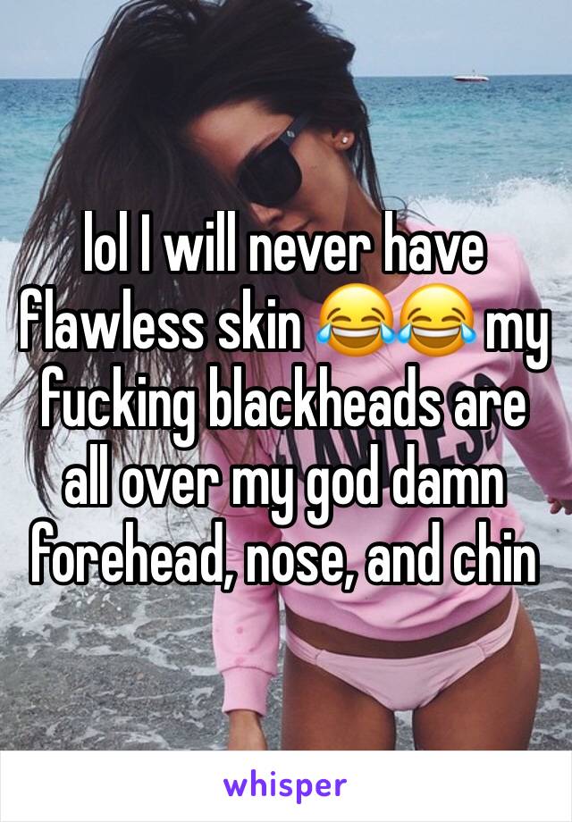lol I will never have flawless skin 😂😂 my fucking blackheads are all over my god damn forehead, nose, and chin