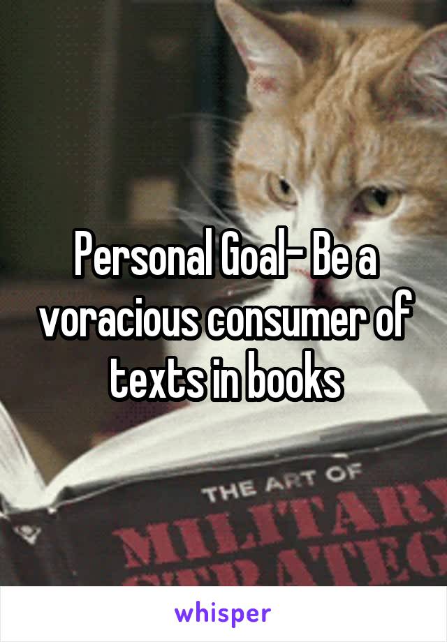 Personal Goal- Be a voracious consumer of texts in books