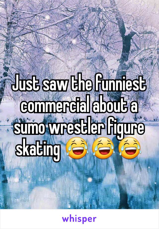Just saw the funniest commercial about a sumo wrestler figure skating 😂😂😂