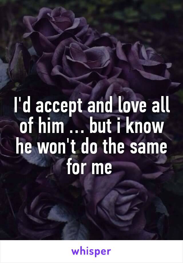 I'd accept and love all of him … but i know he won't do the same for me 